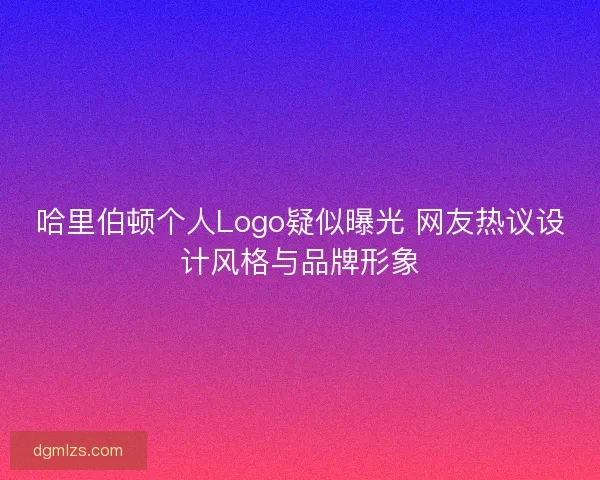 哈里伯顿个人Logo疑似曝光 网友热议设计风格与品牌形象