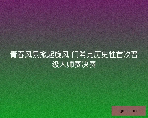 青春风暴掀起旋风 门希克历史性首次晋级大师赛决赛