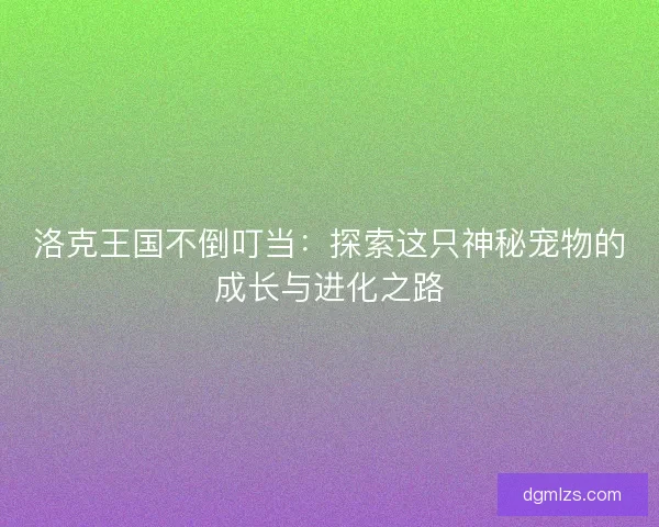 洛克王国不倒叮当：探索这只神秘宠物的成长与进化之路