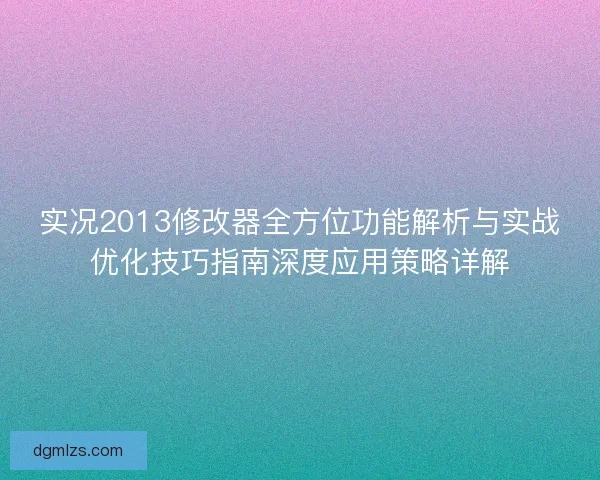 实况2013修改器全方位功能解析与实战优化技巧指南深度应用策略详解