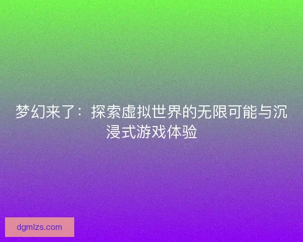 梦幻来了：探索虚拟世界的无限可能与沉浸式游戏体验