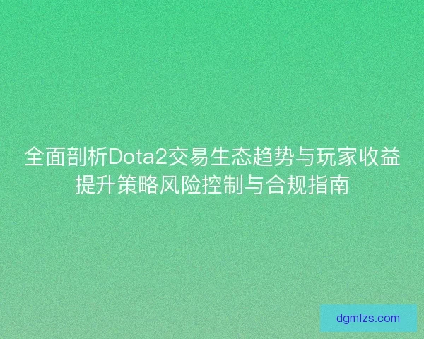 全面剖析Dota2交易生态趋势与玩家收益提升策略风险控制与合规指南