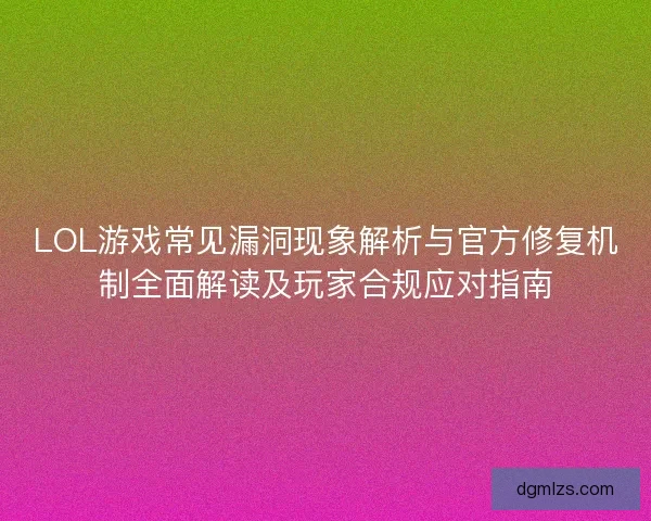LOL游戏常见漏洞现象解析与官方修复机制全面解读及玩家合规应对指南