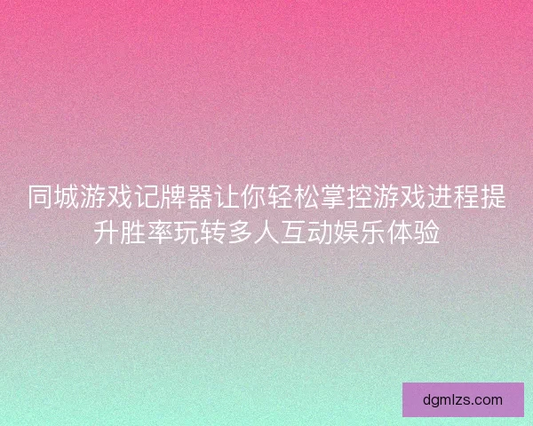 同城游戏记牌器让你轻松掌控游戏进程提升胜率玩转多人互动娱乐体验
