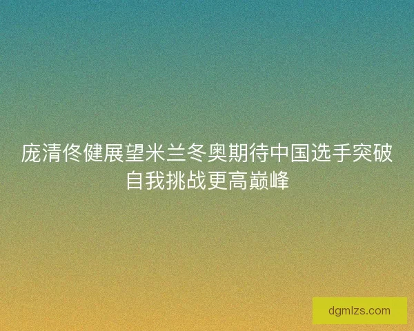庞清佟健展望米兰冬奥期待中国选手突破自我挑战更高巅峰
