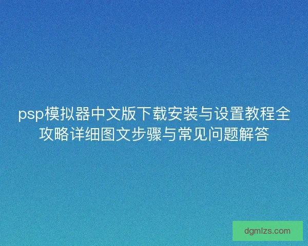 psp模拟器中文版下载安装与设置教程全攻略详细图文步骤与常见问题解答