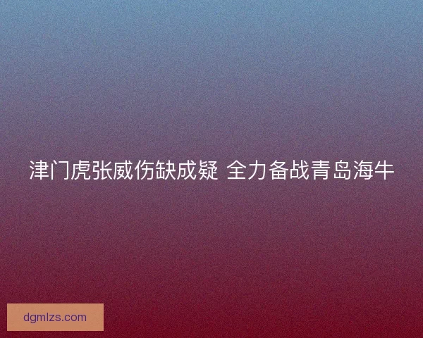 津门虎张威伤缺成疑 全力备战青岛海牛