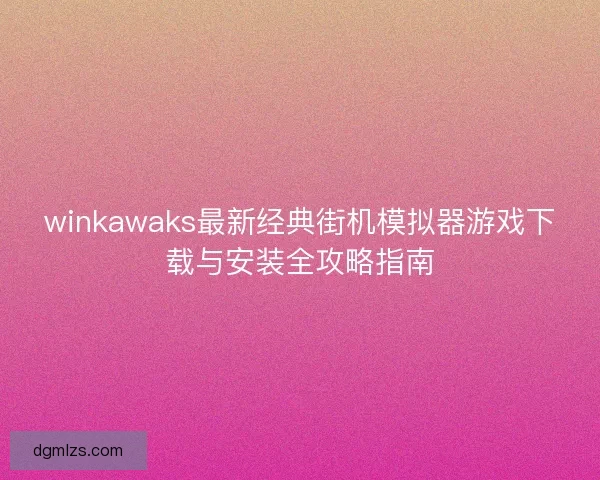 winkawaks最新经典街机模拟器游戏下载与安装全攻略指南