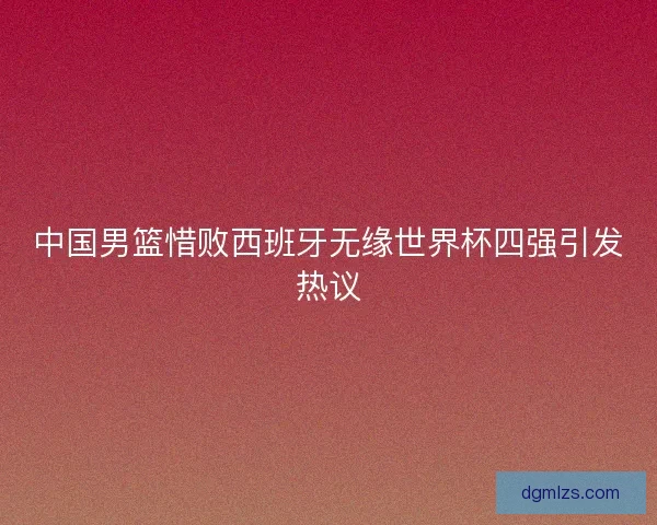 中国男篮惜败西班牙无缘世界杯四强引发热议