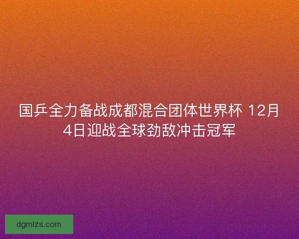 国乒全力备战成都混合团体世界杯 12月4日迎战全球劲敌冲击冠军