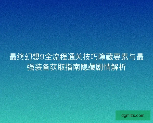 最终幻想9全流程通关技巧隐藏要素与最强装备获取指南隐藏剧情解析