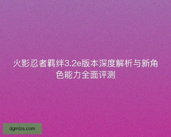 火影忍者羁绊3.2e版本深度解析与新角色能力全面评测