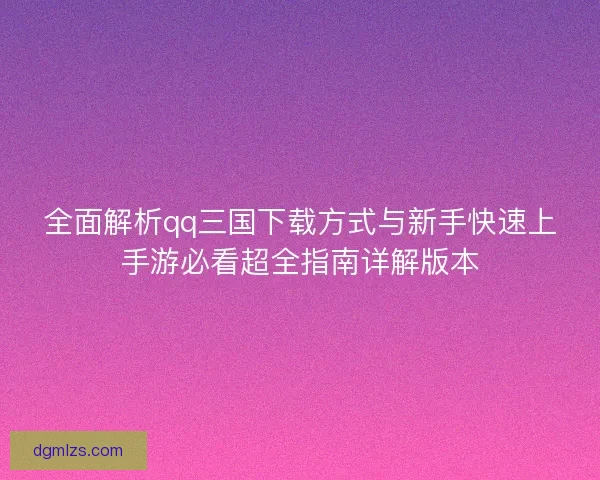 全面解析qq三国下载方式与新手快速上手游必看超全指南详解版本