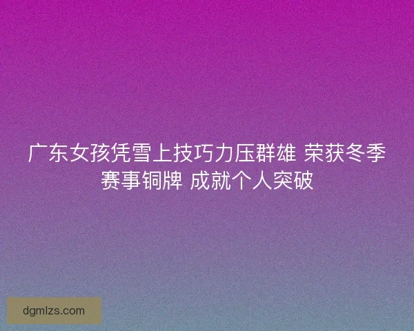 广东女孩凭雪上技巧力压群雄 荣获冬季赛事铜牌 成就个人突破