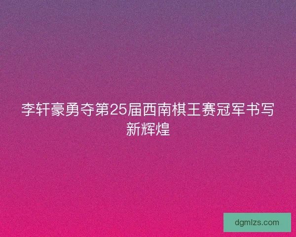 李轩豪勇夺第25届西南棋王赛冠军书写新辉煌