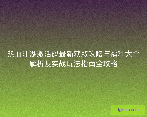 热血江湖激活码最新获取攻略与福利大全解析及实战玩法指南全攻略
