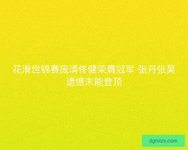 花滑世锦赛庞清佟健荣膺冠军 张丹张昊遗憾未能登顶
