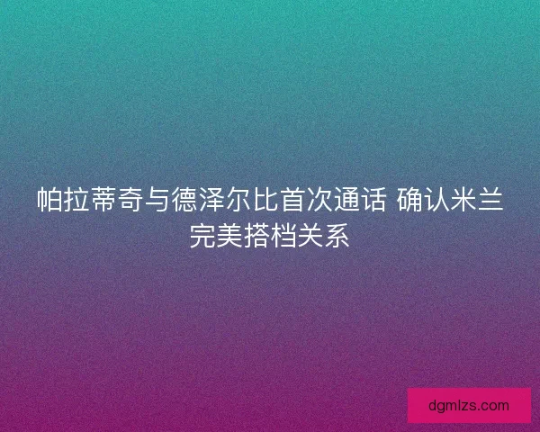 帕拉蒂奇与德泽尔比首次通话 确认米兰完美搭档关系