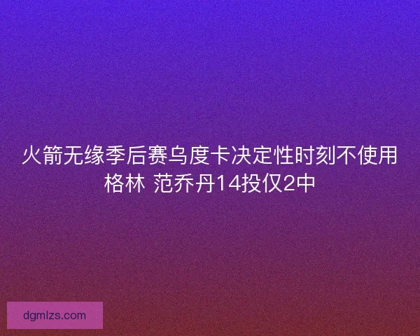 火箭无缘季后赛乌度卡决定性时刻不使用格林 范乔丹14投仅2中