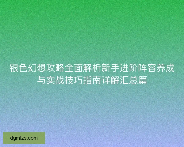 银色幻想攻略全面解析新手进阶阵容养成与实战技巧指南详解汇总篇