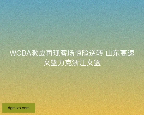 WCBA激战再现客场惊险逆转 山东高速女篮力克浙江女篮