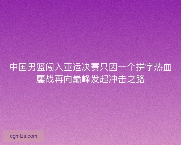 中国男篮闯入亚运决赛只因一个拼字热血鏖战再向巅峰发起冲击之路