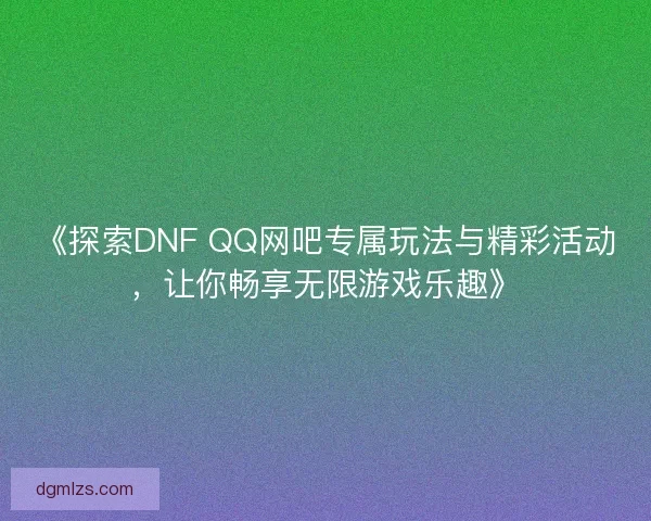 《探索DNF QQ网吧专属玩法与精彩活动，让你畅享无限游戏乐趣》